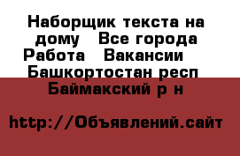 Наборщик текста на дому - Все города Работа » Вакансии   . Башкортостан респ.,Баймакский р-н